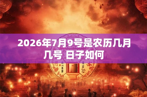 2026年7月9号是农历几月几号 日子如何 2026年7月9号是农历几月几号 日子如何