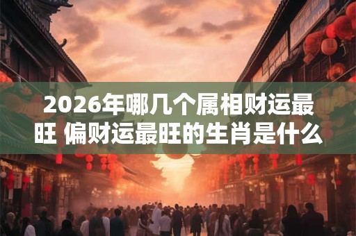 2026年哪几个属相财运最旺 偏财运最旺的生肖是什么 2026年哪几个属相财运最旺 偏财运最旺的生肖是什么