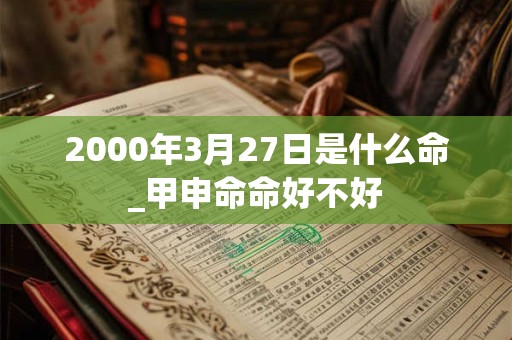 2000年3月27日是什么命_甲申命命好不好 2000年3月27日是什么命_甲申命命好不好