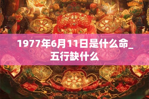 1977年6月11日是什么命_五行缺什么 1977年6月11日是什么命_五行缺什么