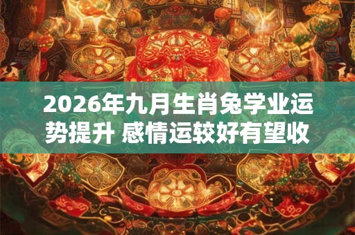 2026年九月生肖兔学业运势提升 感情运较好有望收获爱情 2026年九月生肖兔学业运势提升 感情运较好有望收获爱情