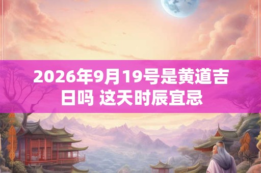 2026年9月19号是黄道吉日吗 这天时辰宜忌 2026年9月19号是黄道吉日吗 这天时辰宜忌