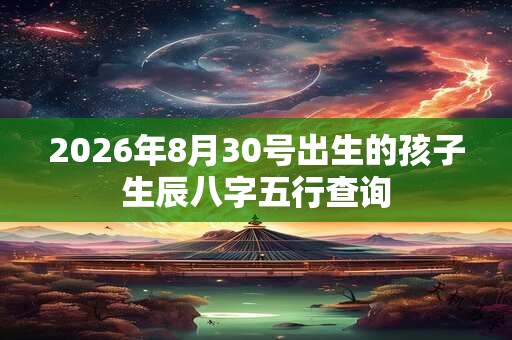 2026年8月30号出生的孩子生辰八字五行查询