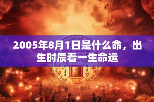 2005年8月1日是什么命,出生时辰看一生命运 2005年8月1日是什么命,出生时辰看一生命运