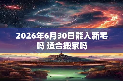 2026年6月30日能入新宅吗 适合搬家吗