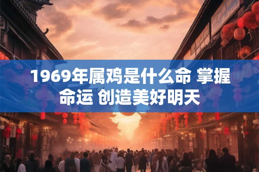 1969年属鸡是什么命 掌握命运 创造美好明天 1969年属鸡是什么命 掌握命运 创造美好明天