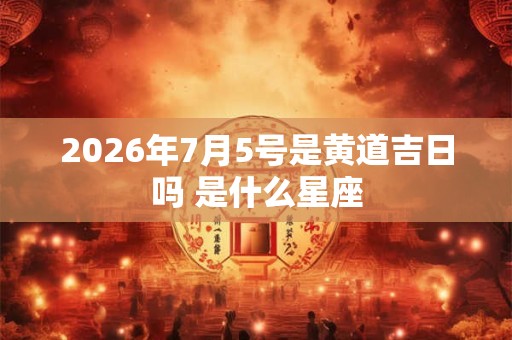 2026年7月5号是黄道吉日吗 是什么星座