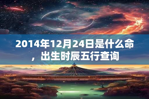 2014年12月24日是什么命,出生时辰五行查询 2014年12月24日是什么命,出生时辰五行查询