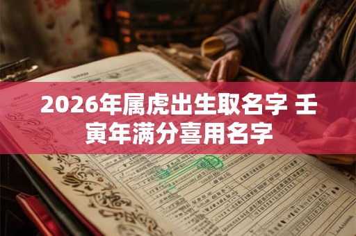 2026年属虎出生取名字 壬寅年满分喜用名字 2026年属虎出生取名字 壬寅年满分喜用名字
