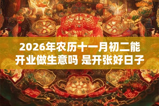 2026年农历十一月初二能开业做生意吗 是开张好日子吗