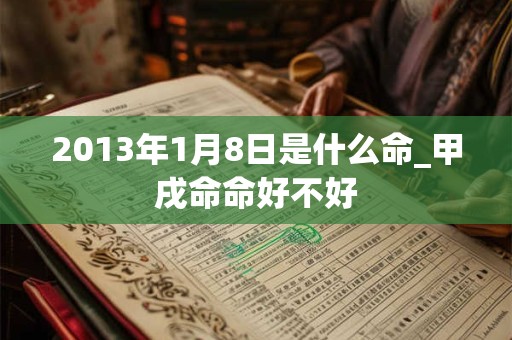 2013年1月8日是什么命_甲戌命命好不好