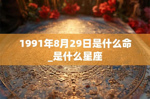 1991年8月29日是什么命_是什么星座