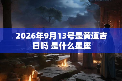2026年9月13号是黄道吉日吗 是什么星座 2026年9月13号是黄道吉日吗 是什么星座