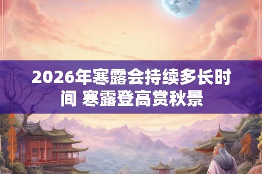 2026年寒露会持续多长时间 寒露登高赏秋景 2026年寒露会持续多长时间 寒露登高赏秋景
