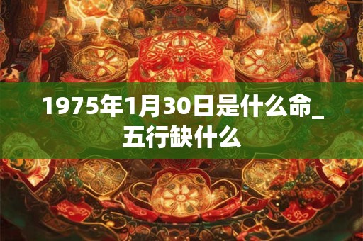 1975年1月30日是什么命_五行缺什么 1975年1月30日是什么命_五行缺什么
