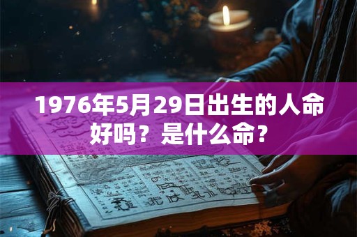 1976年5月29日出生的人命好吗?是什么命? 1976年5月29日出生的人命好吗?是什么命?