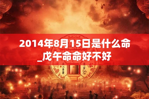 2014年8月15日是什么命_戊午命命好不好