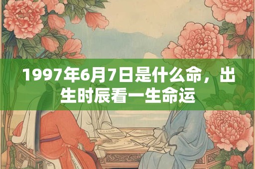 1997年6月7日是什么命,出生时辰看一生命运 1997年6月7日是什么命,出生时辰看一生命运
