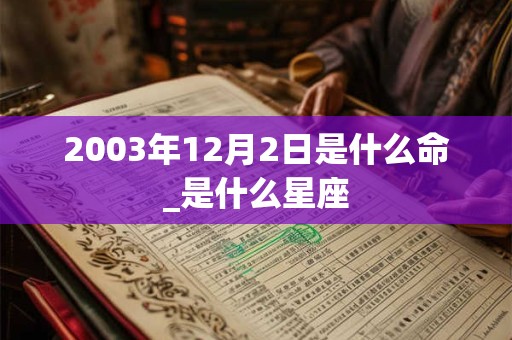 2003年12月2日是什么命_是什么星座
