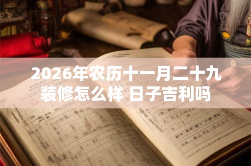 2026年农历十一月二十九装修怎么样 日子吉利吗 2026年农历十一月二十九装修怎么样 日子吉利吗