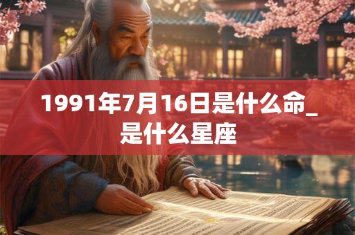 1991年7月16日是什么命_是什么星座 1991年7月16日是什么命_是什么星座