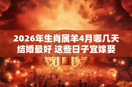 2026年生肖属羊4月哪几天结婚最好 这些日子宜嫁娶 2026年生肖属羊4月哪几天结婚最好 这些日子宜嫁娶