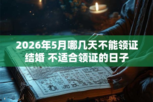 2026年5月哪几天不能领证结婚 不适合领证的日子 2026年5月哪几天不能领证结婚 不适合领证的日子