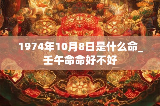 1974年10月8日是什么命_壬午命命好不好 1974年10月8日是什么命_壬午命命好不好