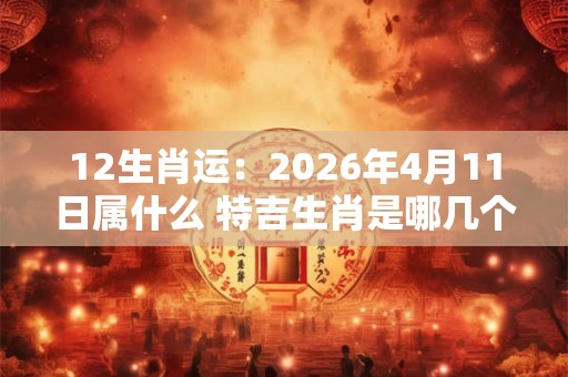 12生肖运：2026年4月11日属什么 特吉生肖是哪几个