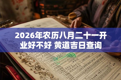 2026年农历八月二十一开业好不好 黄道吉日查询 2026年农历八月二十一开业好不好 黄道吉日查询