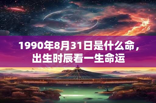 1990年8月31日是什么命，出生时辰看一生命运