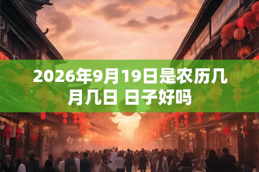 2026年9月19日是农历几月几日 日子好吗 2026年9月19日是农历几月几日 日子好吗