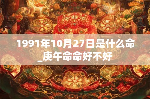 1991年10月27日是什么命_庚午命命好不好