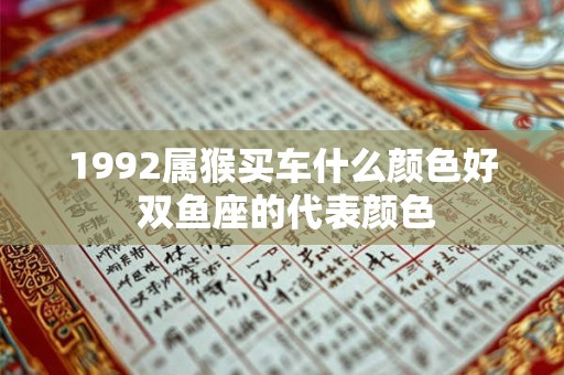 1992属猴买车什么颜色好 双鱼座的代表颜色 1992属猴买车什么颜色好 双鱼座的代表颜色