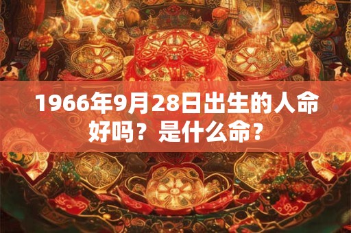 1966年9月28日出生的人命好吗?是什么命? 1966年9月28日出生的人命好吗?是什么命?