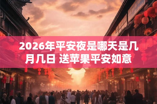 2026年平安夜是哪天是几月几日 送苹果平安如意 2026年平安夜是哪天是几月几日 送苹果平安如意