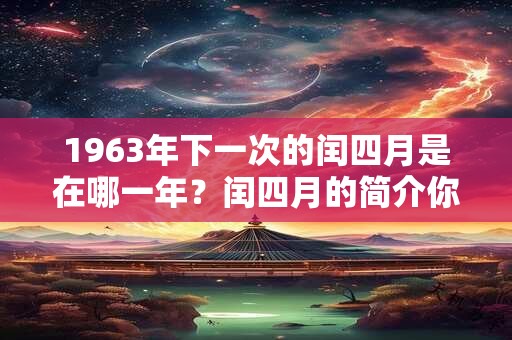 1963年下一次的闰四月是在哪一年?闰四月的简介你知道吗? 1963年下一次的闰四月是在哪一年?闰四月的简介你知道吗?