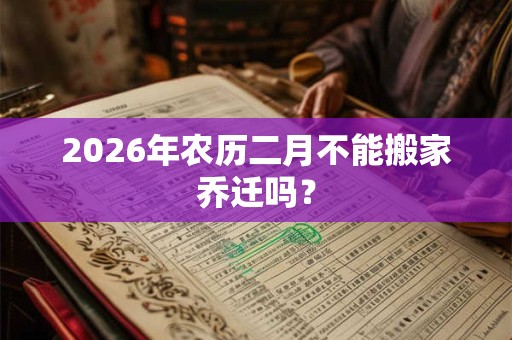 2026年农历二月不能搬家乔迁吗? 2026年农历二月不能搬家乔迁吗?