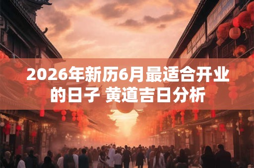 2026年新历6月最适合开业的日子 黄道吉日分析
