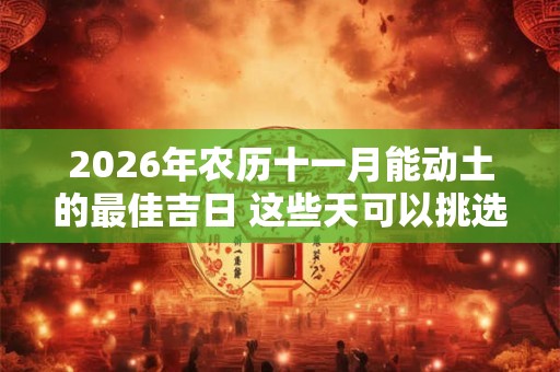 2026年农历十一月能动土的最佳吉日 这些天可以挑选
