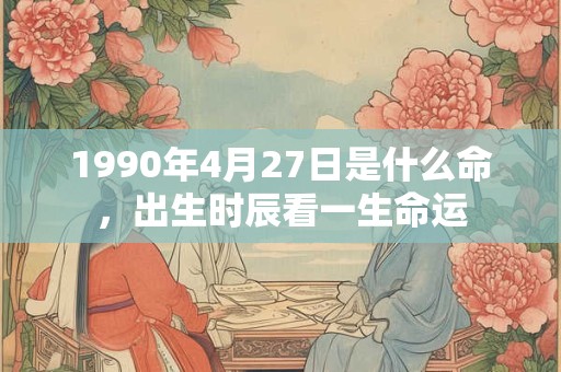 1990年4月27日是什么命,出生时辰看一生命运 1990年4月27日是什么命,出生时辰看一生命运