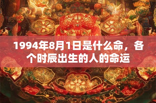 1994年8月1日是什么命,各个时辰出生的人的命运 1994年8月1日是什么命,各个时辰出生的人的命运