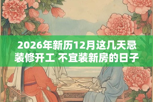 2026年新历12月这几天忌装修开工 不宜装新房的日子