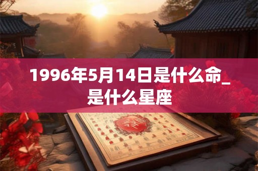 1996年5月14日是什么命_是什么星座 1996年5月14日是什么命_是什么星座