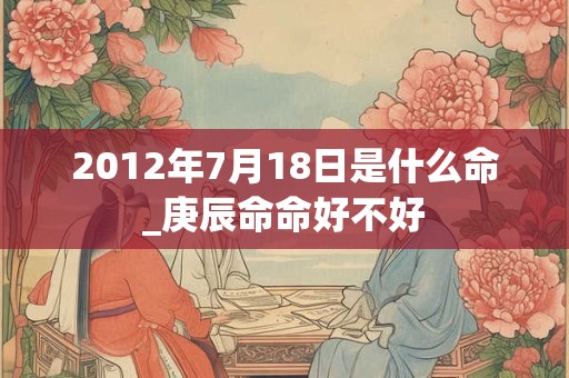 2012年7月18日是什么命_庚辰命命好不好