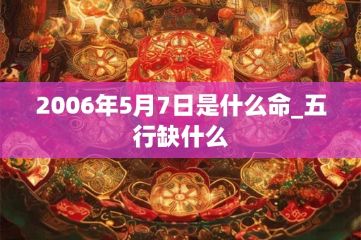 2006年5月7日是什么命_五行缺什么 2006年5月7日是什么命_五行缺什么