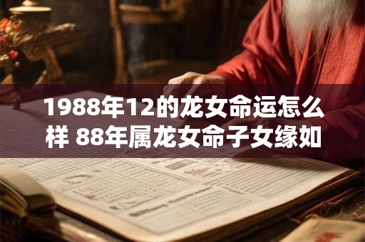 1988年12的龙女命运怎么样 88年属龙女命子女缘如何 1988年12的龙女命运怎么样 88年属龙女命子女缘如何