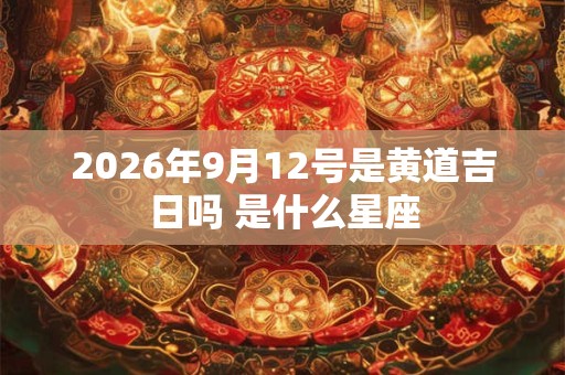 2026年9月12号是黄道吉日吗 是什么星座