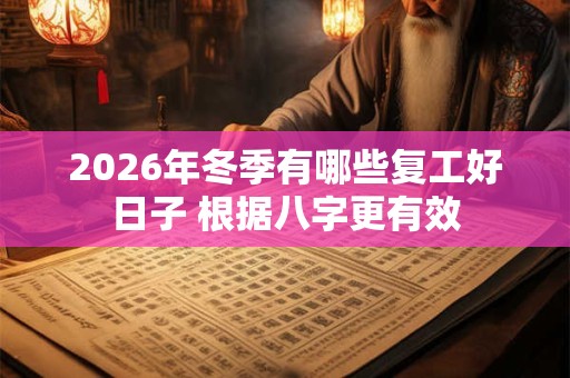 2026年冬季有哪些复工好日子 根据八字更有效