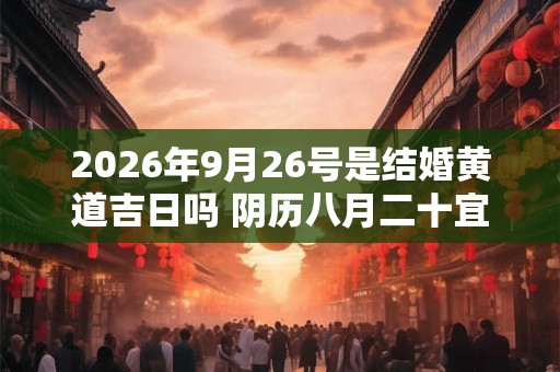 2026年9月26号是结婚黄道吉日吗 阴历八月二十宜嫁娶吗 2026年9月26号是结婚黄道吉日吗 阴历八月二十宜嫁娶吗